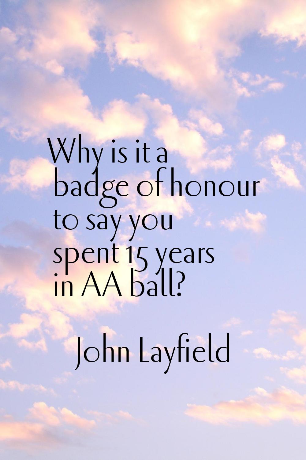 Why is it a badge of honour to say you spent 15 years in AA ball?