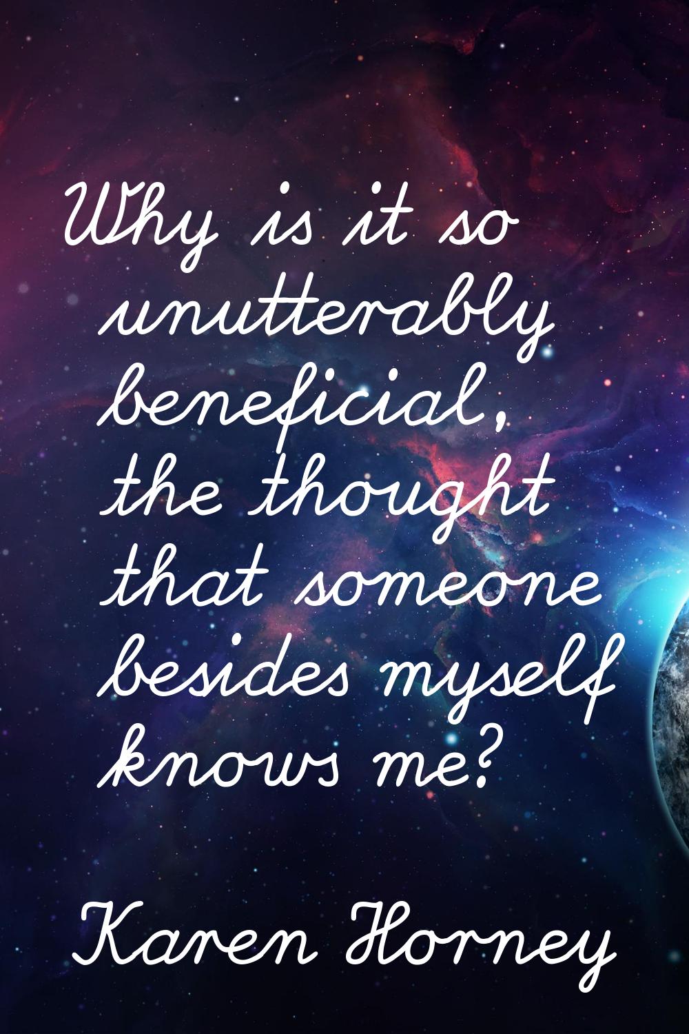 Why is it so unutterably beneficial, the thought that someone besides myself knows me?