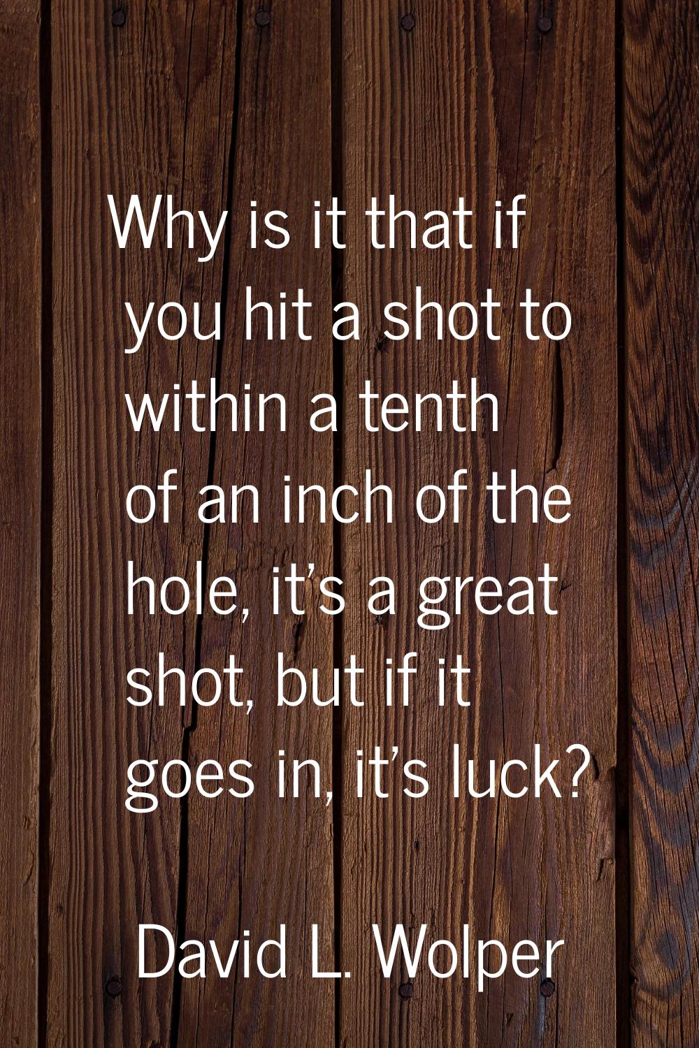 Why is it that if you hit a shot to within a tenth of an inch of the hole, it's a great shot, but i