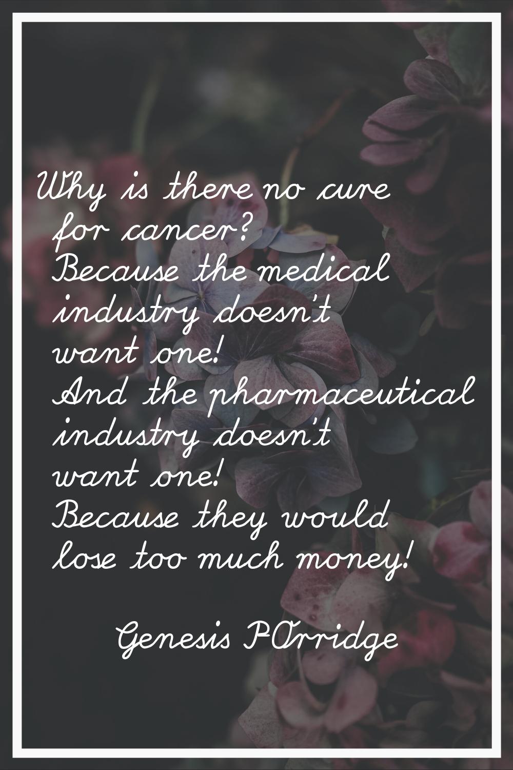 Why is there no cure for cancer? Because the medical industry doesn't want one! And the pharmaceuti