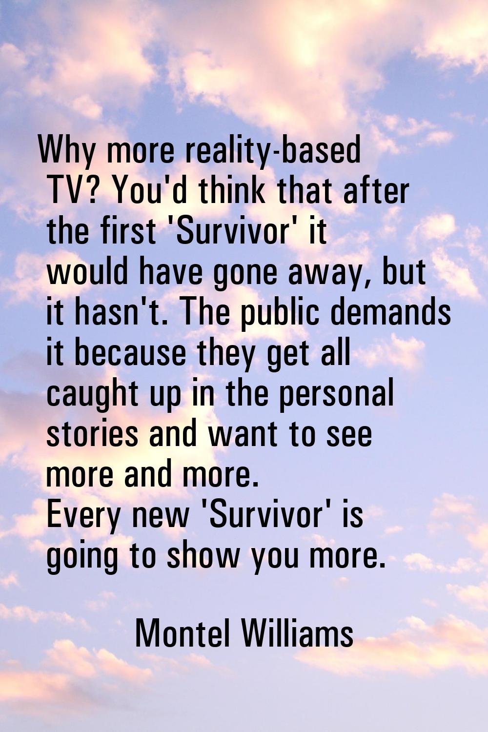 Why more reality-based TV? You'd think that after the first 'Survivor' it would have gone away, but