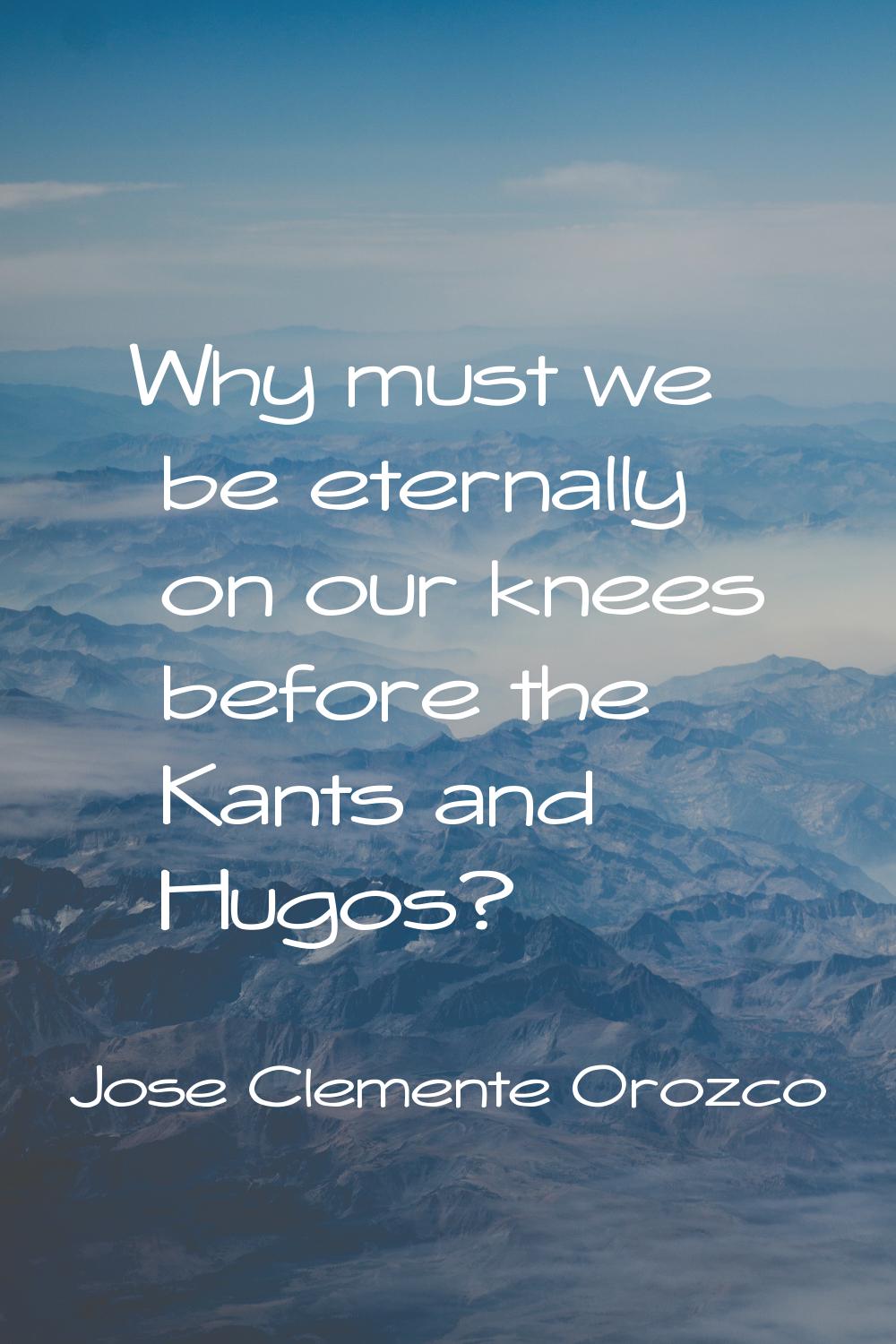 Why must we be eternally on our knees before the Kants and Hugos?