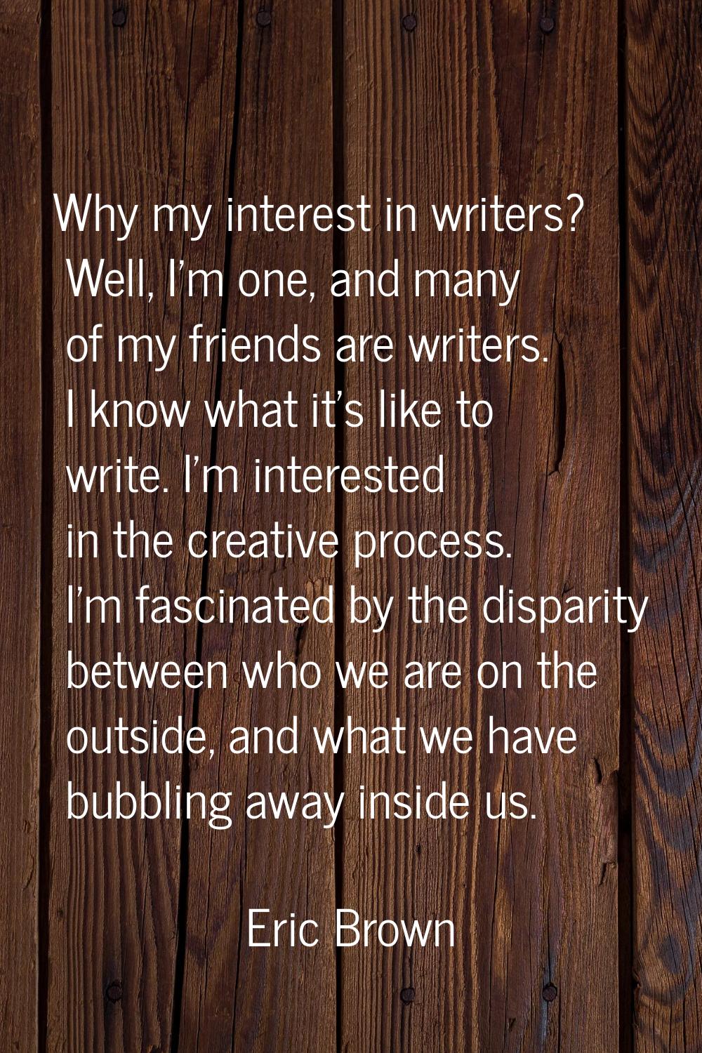Why my interest in writers? Well, I'm one, and many of my friends are writers. I know what it's lik