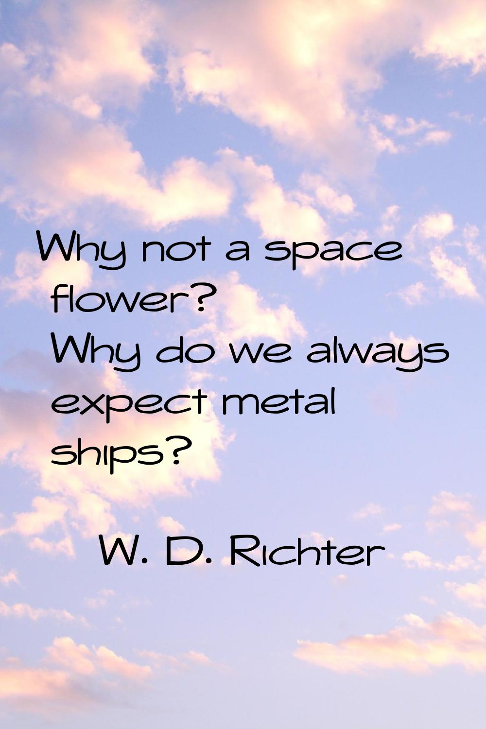 Why not a space flower? Why do we always expect metal ships?