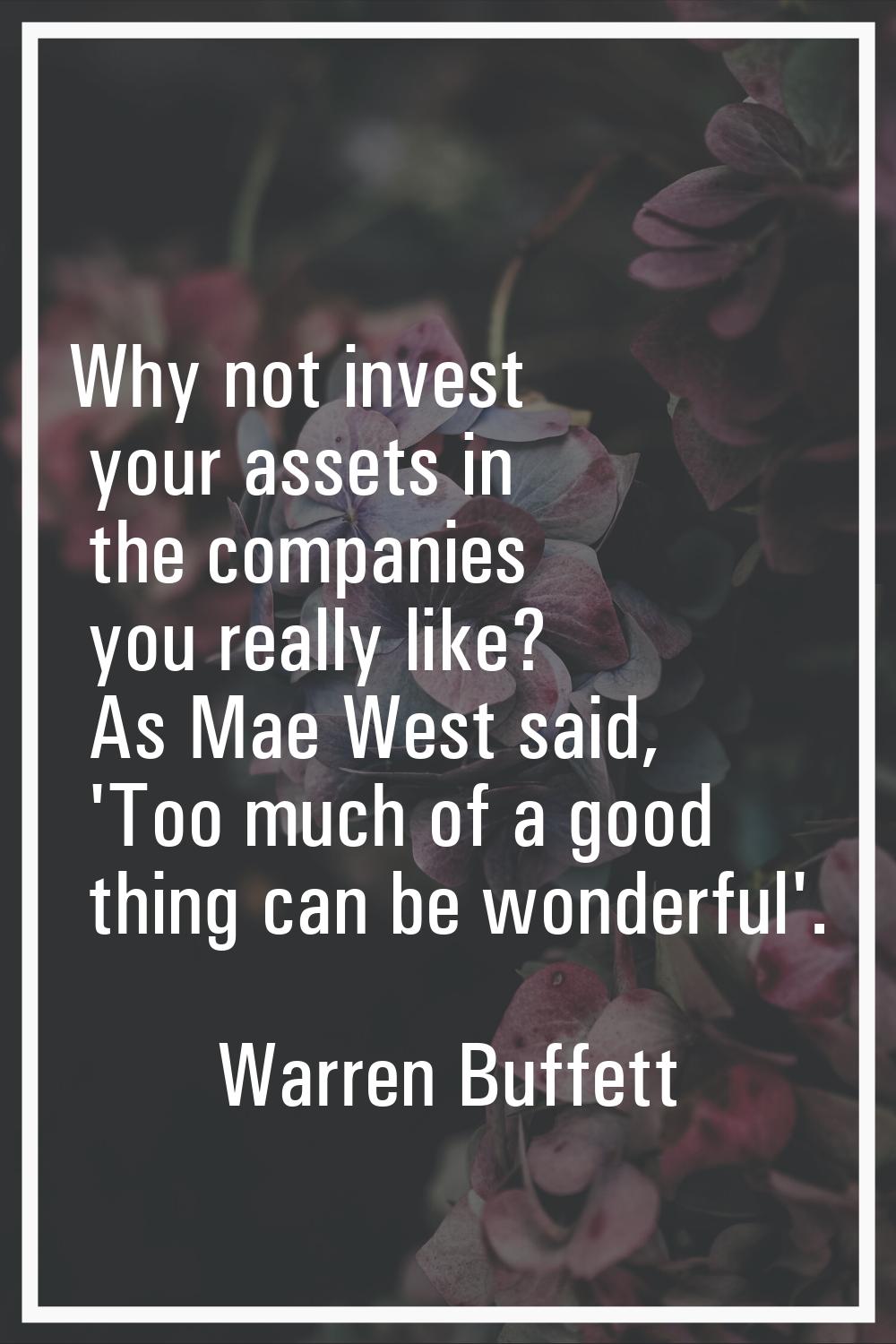 Why not invest your assets in the companies you really like? As Mae West said, 'Too much of a good 