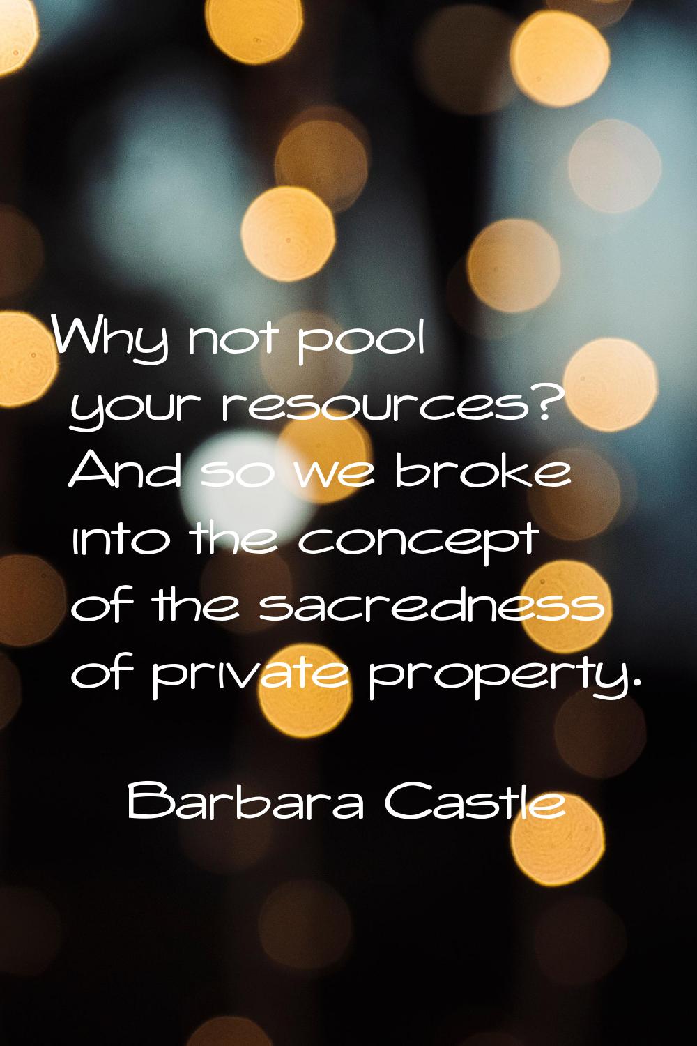 Why not pool your resources? And so we broke into the concept of the sacredness of private property