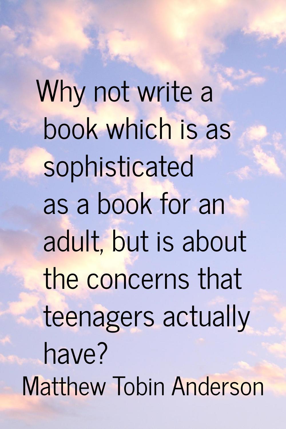 Why not write a book which is as sophisticated as a book for an adult, but is about the concerns th