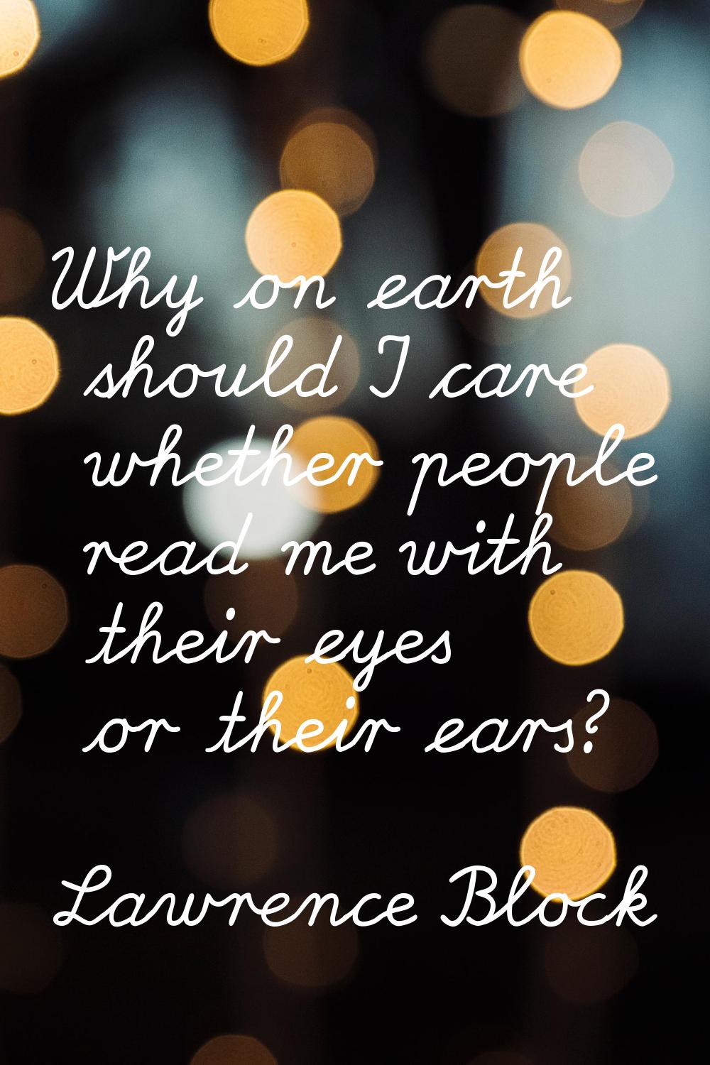 Why on earth should I care whether people read me with their eyes or their ears?
