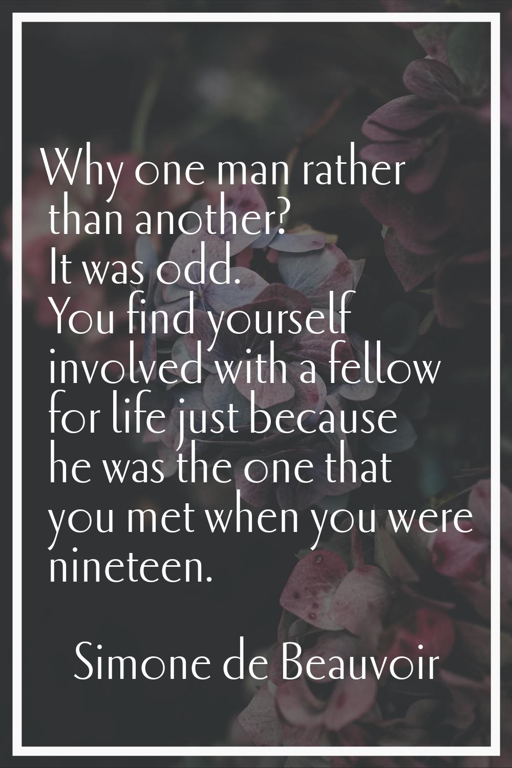 Why one man rather than another? It was odd. You find yourself involved with a fellow for life just