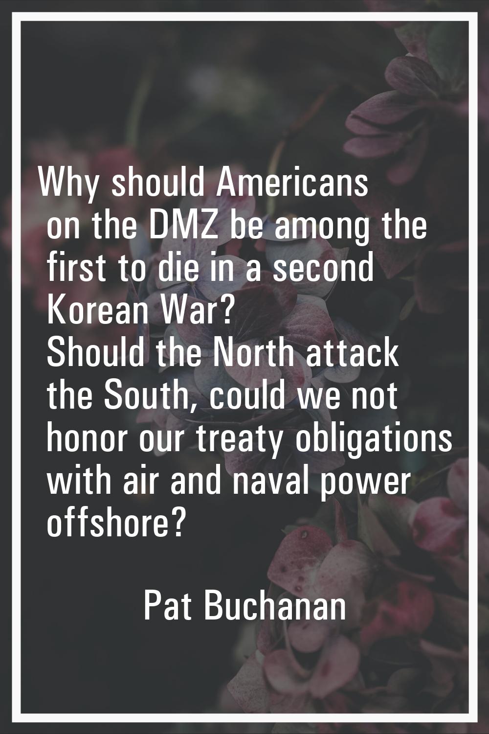 Why should Americans on the DMZ be among the first to die in a second Korean War? Should the North 