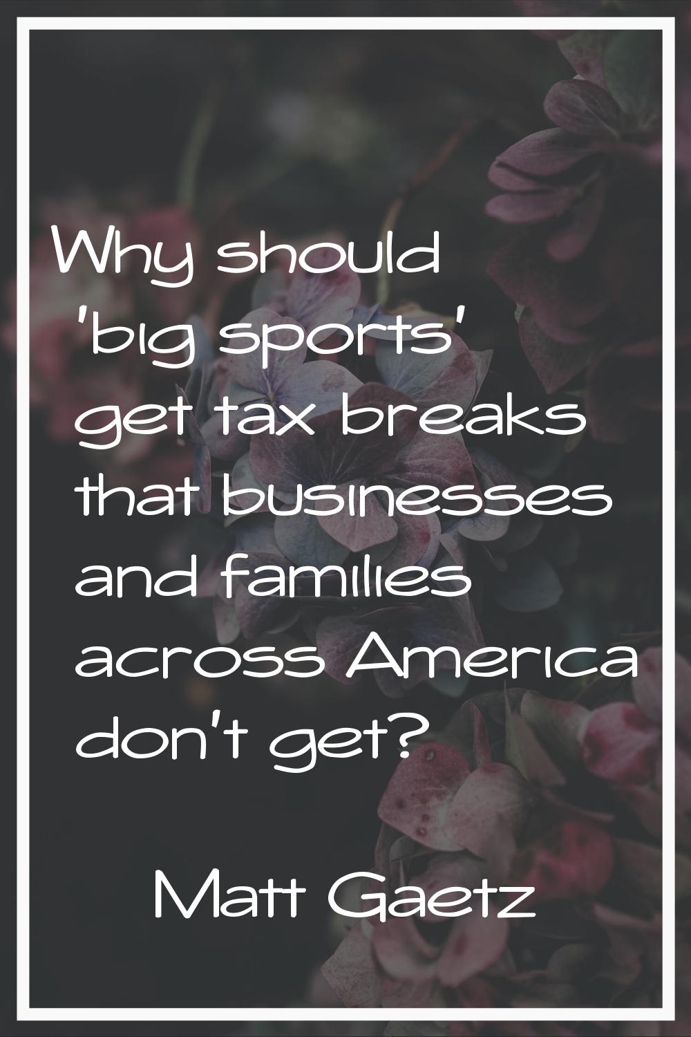 Why should 'big sports' get tax breaks that businesses and families across America don't get?