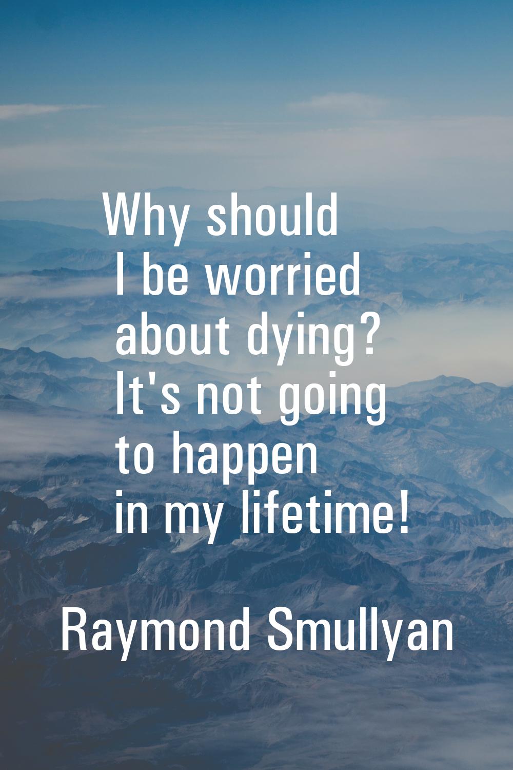 Why should I be worried about dying? It's not going to happen in my lifetime!
