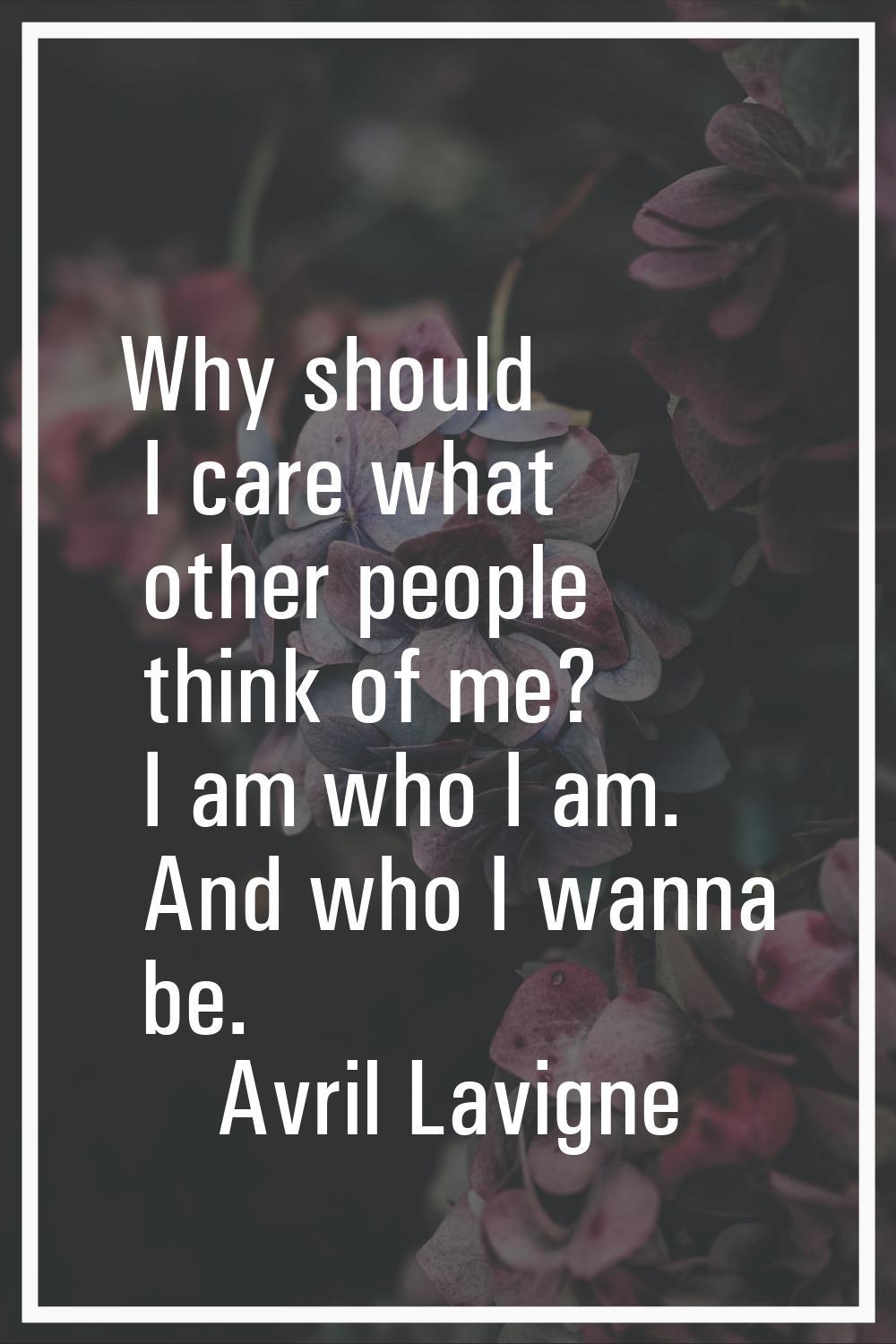 Why should I care what other people think of me? I am who I am. And who I wanna be.