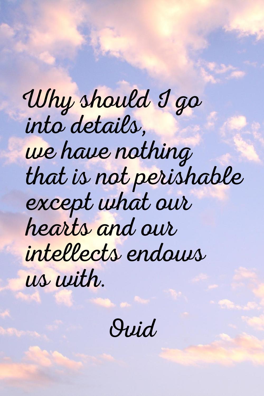 Why should I go into details, we have nothing that is not perishable except what our hearts and our