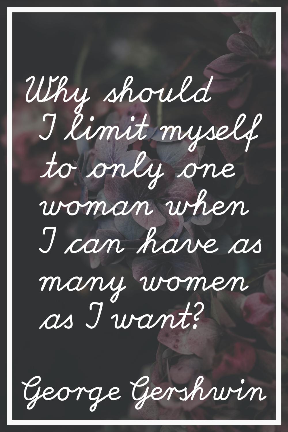 Why should I limit myself to only one woman when I can have as many women as I want?
