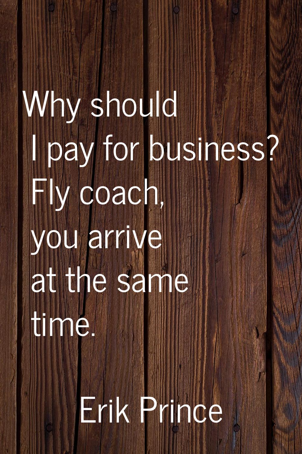 Why should I pay for business? Fly coach, you arrive at the same time.