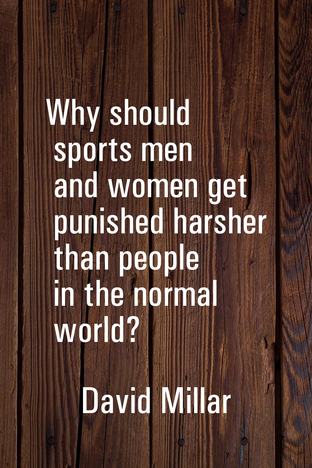 Why should sports men and women get punished harsher than people in the normal world?