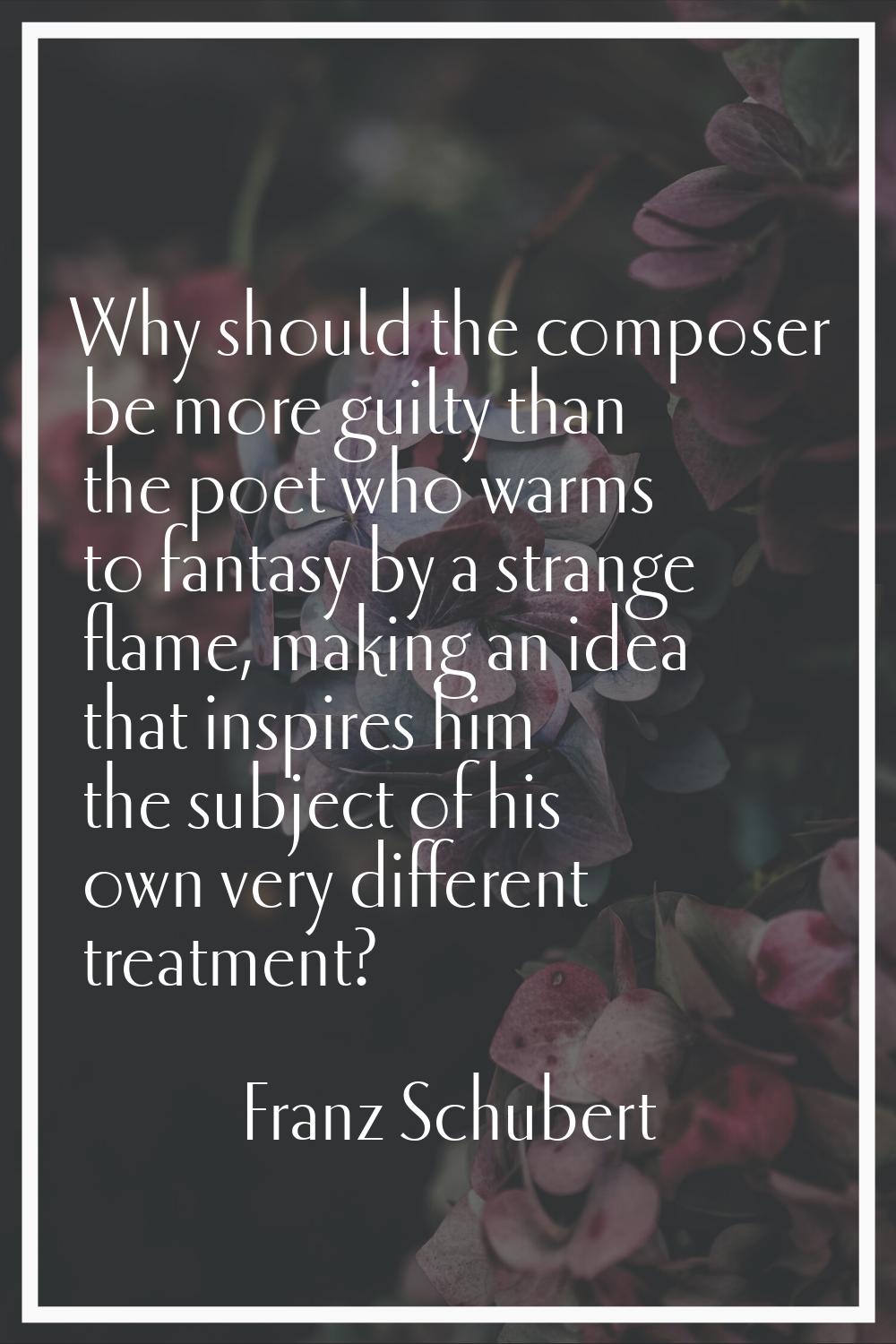 Why should the composer be more guilty than the poet who warms to fantasy by a strange flame, makin