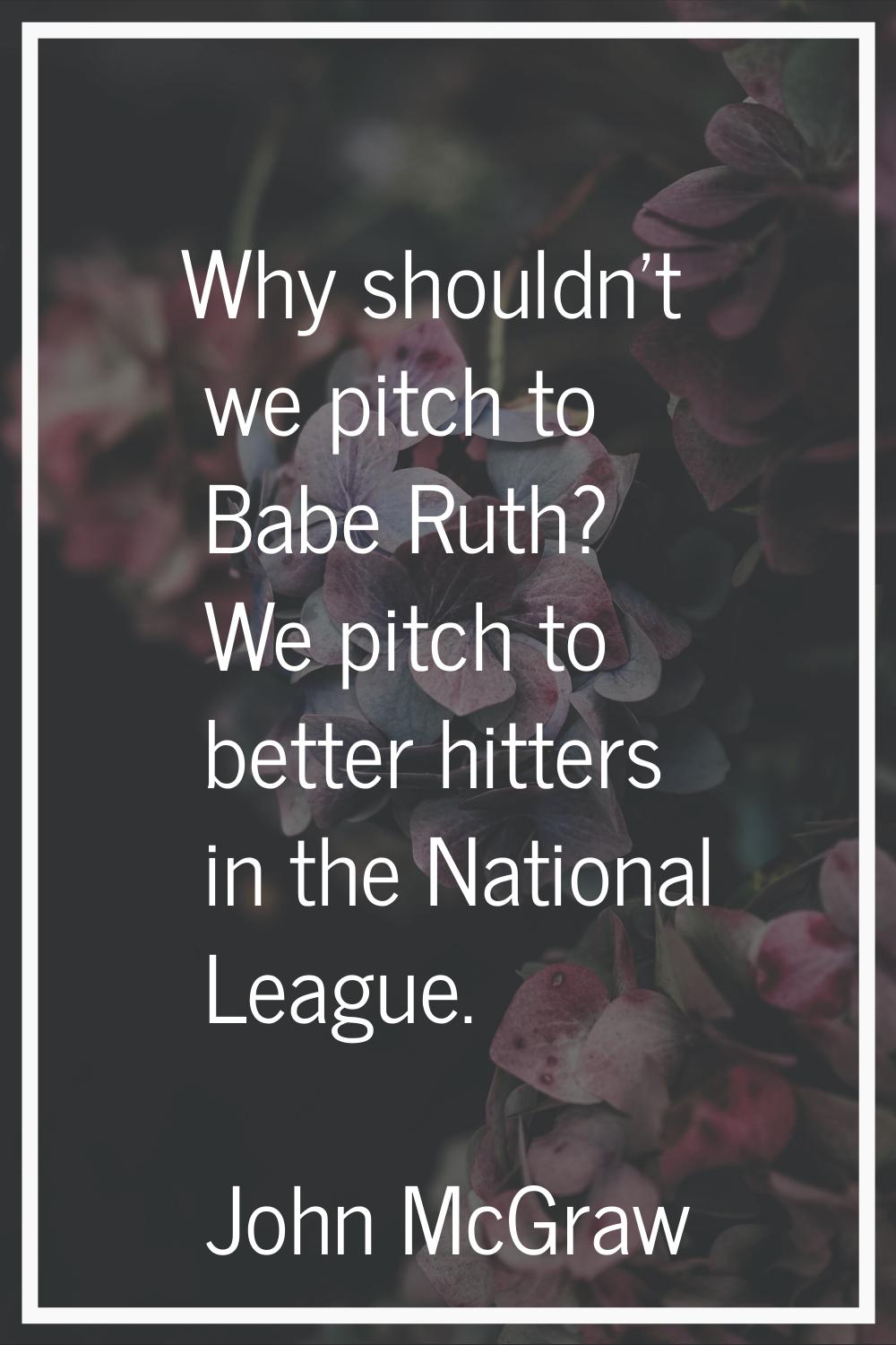 Why shouldn't we pitch to Babe Ruth? We pitch to better hitters in the National League.
