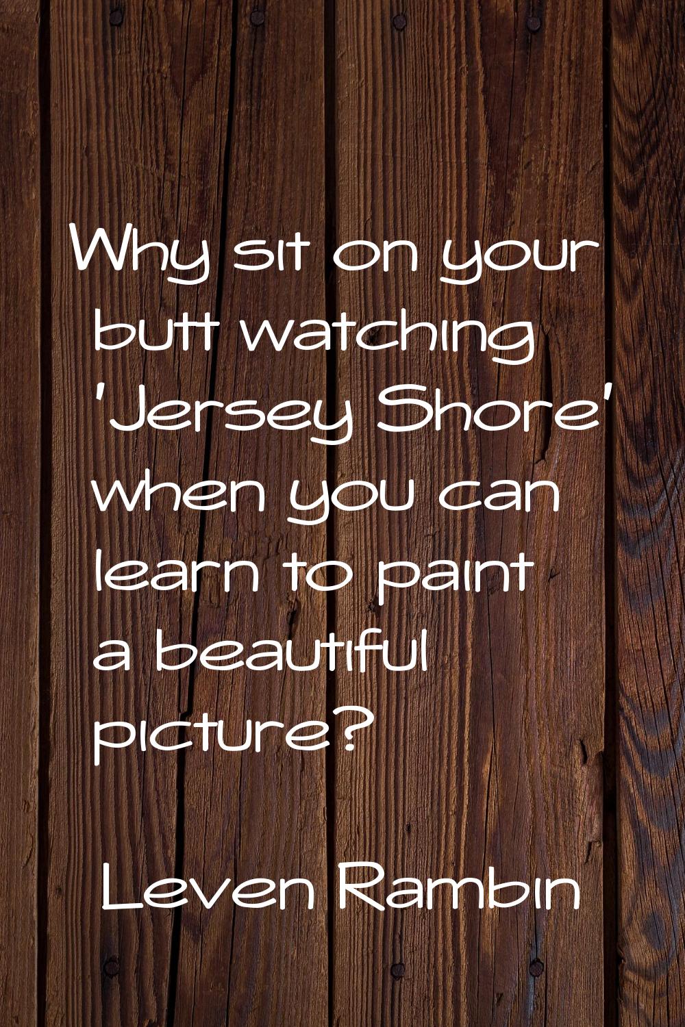 Why sit on your butt watching 'Jersey Shore' when you can learn to paint a beautiful picture?