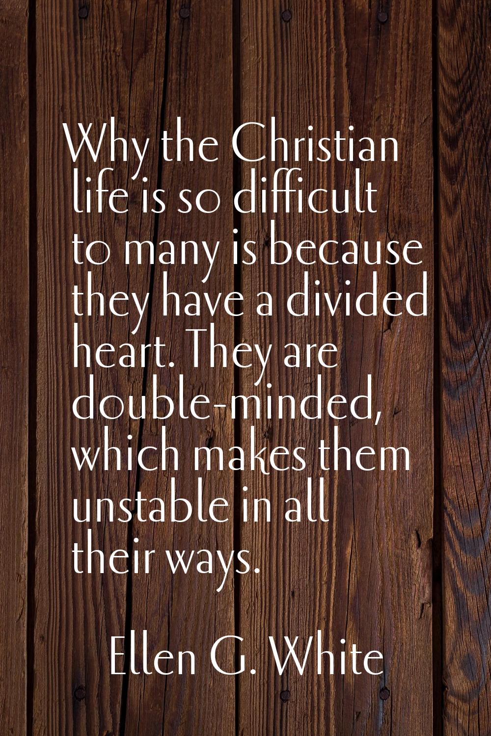 Why the Christian life is so difficult to many is because they have a divided heart. They are doubl