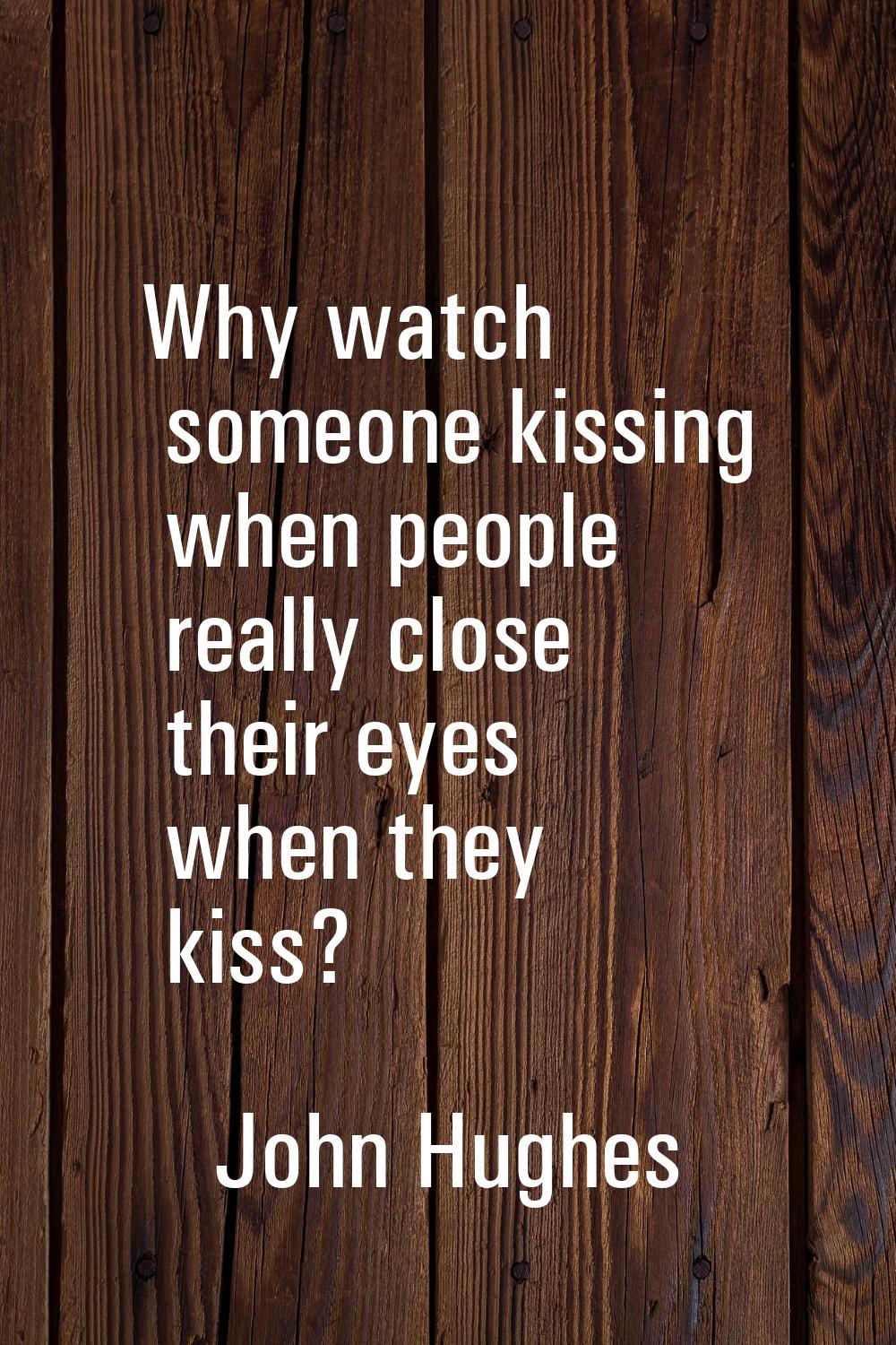 Why watch someone kissing when people really close their eyes when they kiss?