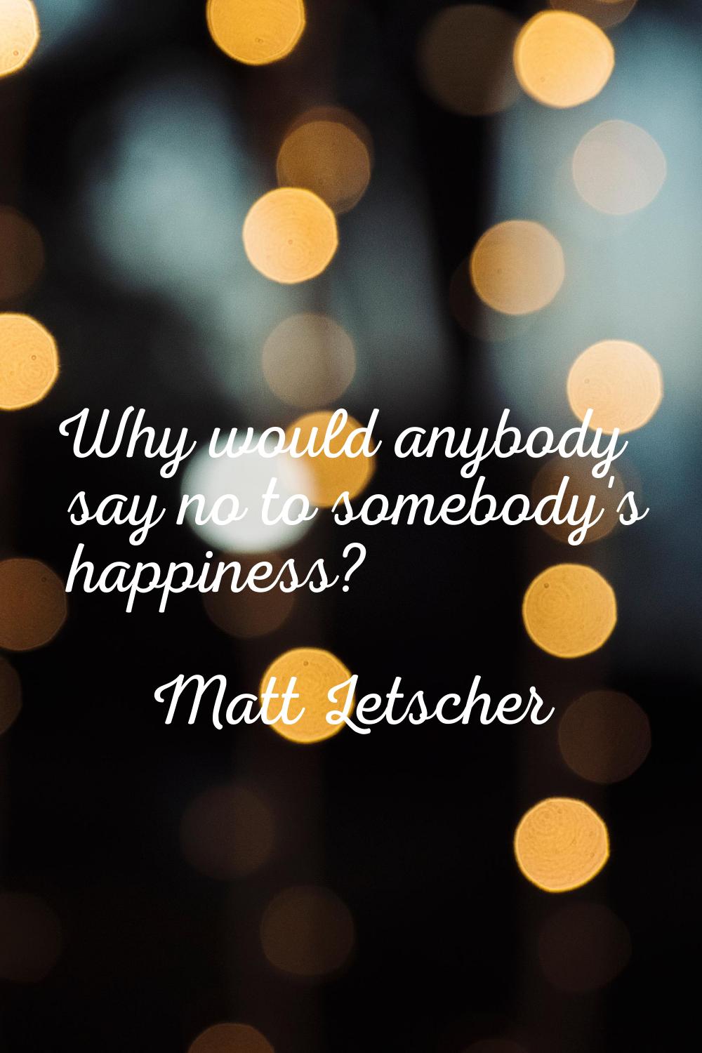 Why would anybody say no to somebody's happiness?