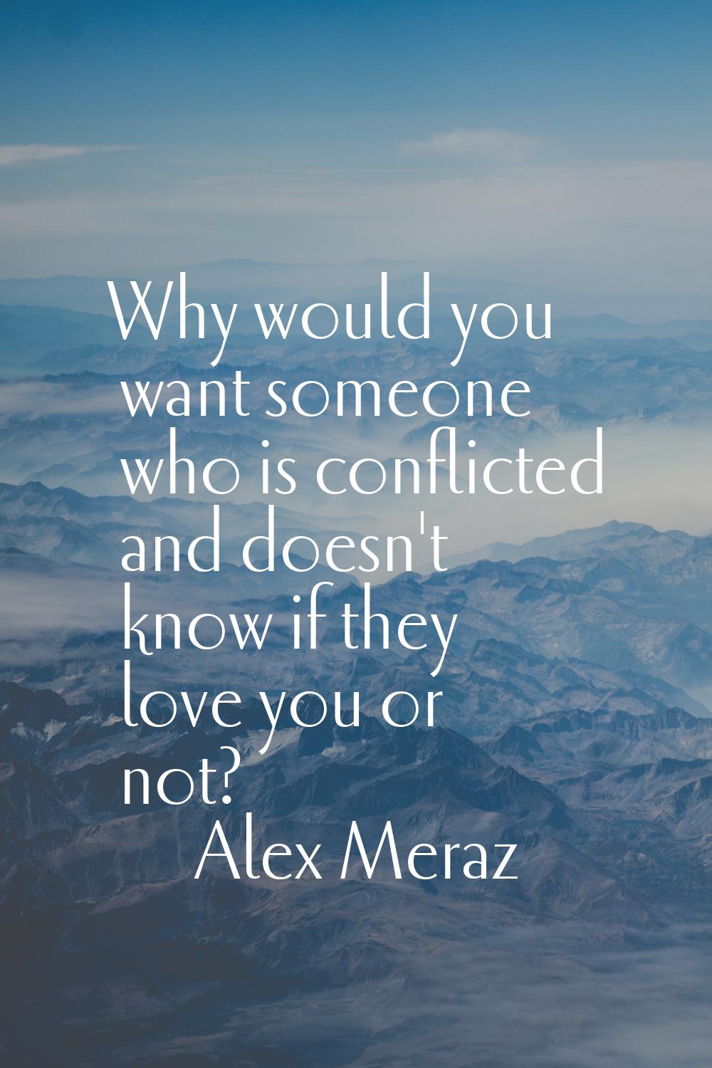 Why would you want someone who is conflicted and doesn't know if they love you or not?