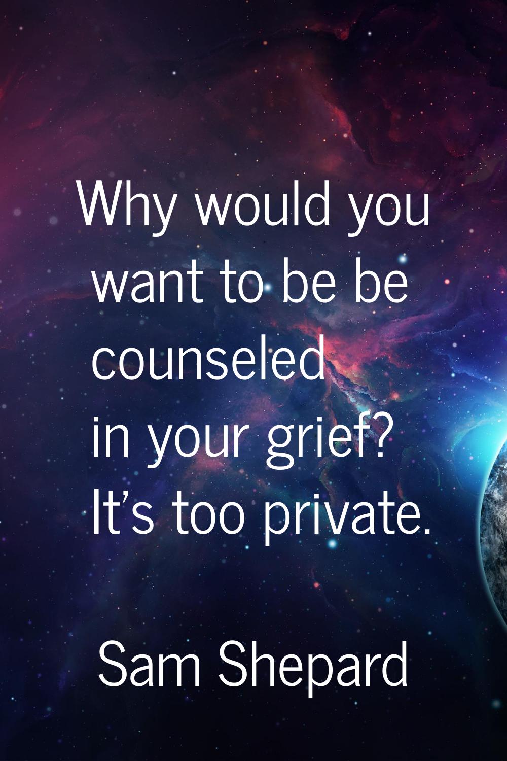 Why would you want to be be counseled in your grief? It's too private.