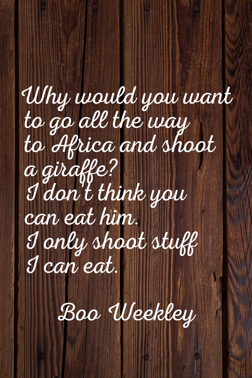 Why would you want to go all the way to Africa and shoot a giraffe? I don't think you can eat him. 