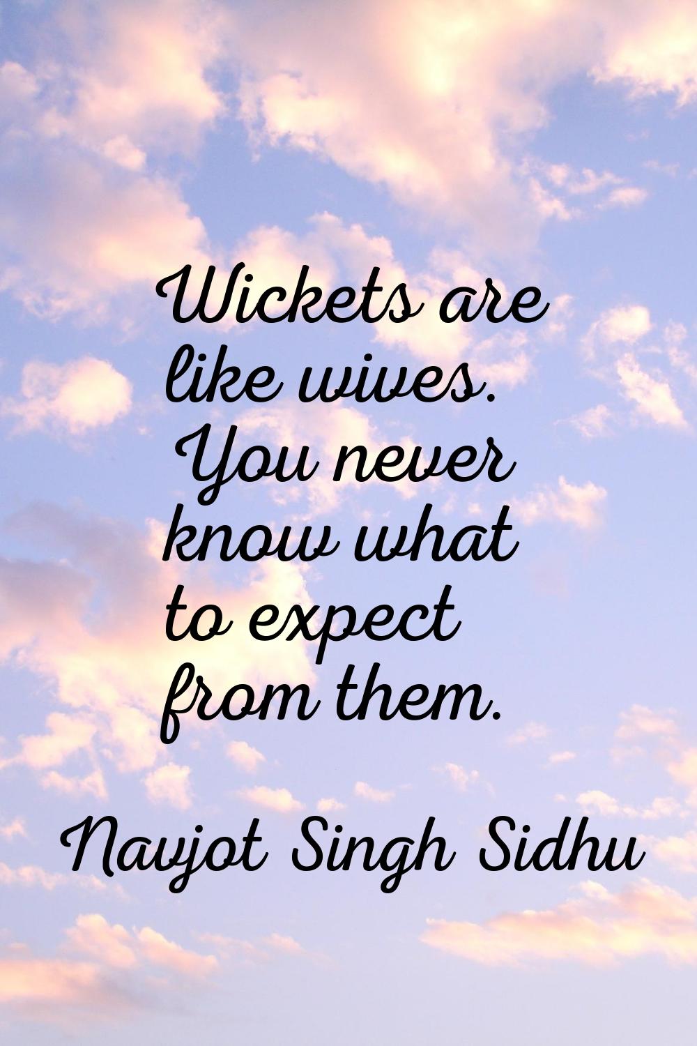 Wickets are like wives. You never know what to expect from them.