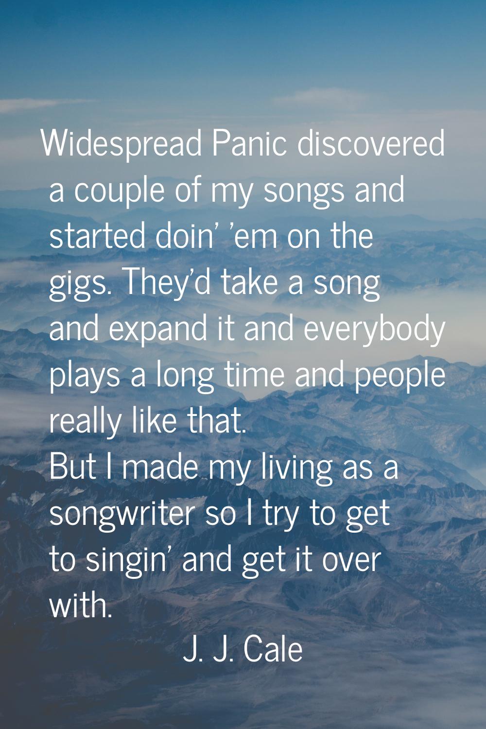 Widespread Panic discovered a couple of my songs and started doin' 'em on the gigs. They'd take a s
