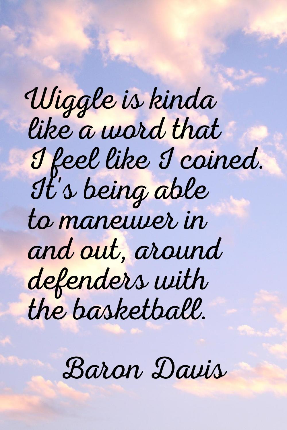 Wiggle is kinda like a word that I feel like I coined. It's being able to maneuver in and out, arou