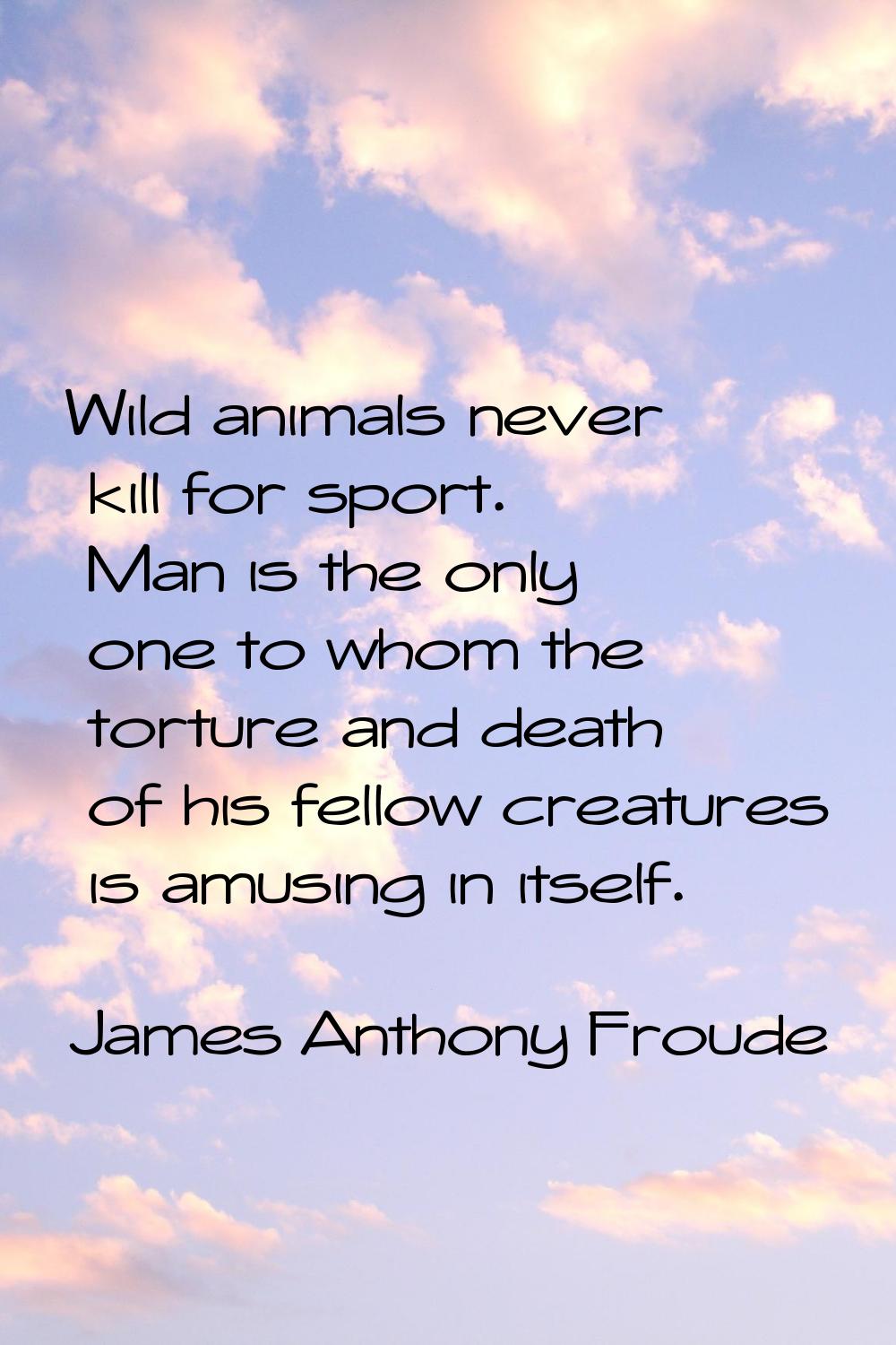 Wild animals never kill for sport. Man is the only one to whom the torture and death of his fellow 