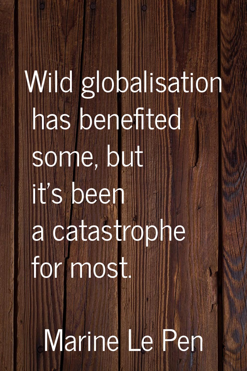Wild globalisation has benefited some, but it's been a catastrophe for most.