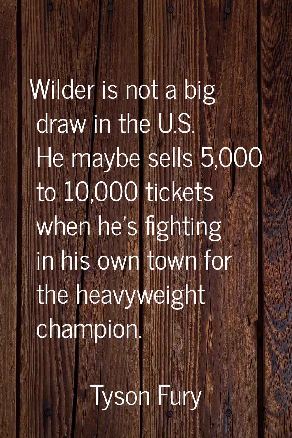 Wilder is not a big draw in the U.S. He maybe sells 5,000 to 10,000 tickets when he's fighting in h