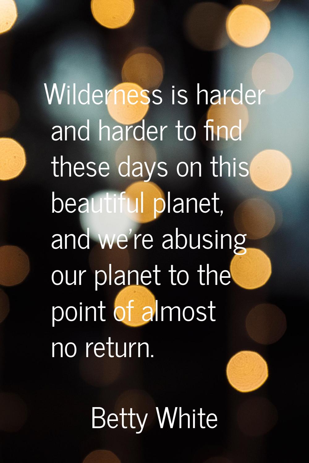 Wilderness is harder and harder to find these days on this beautiful planet, and we're abusing our 