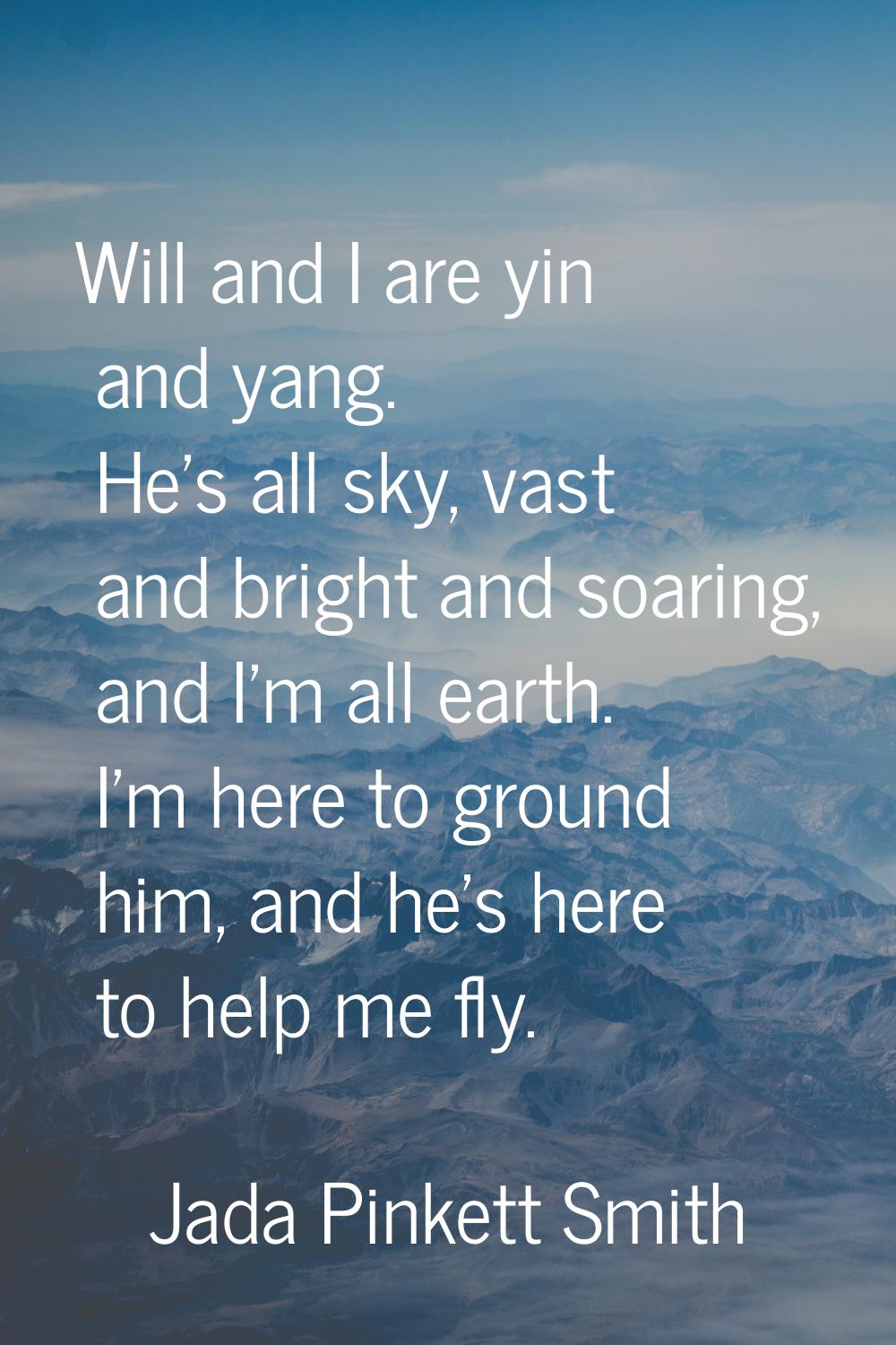 Will and I are yin and yang. He's all sky, vast and bright and soaring, and I'm all earth. I'm here
