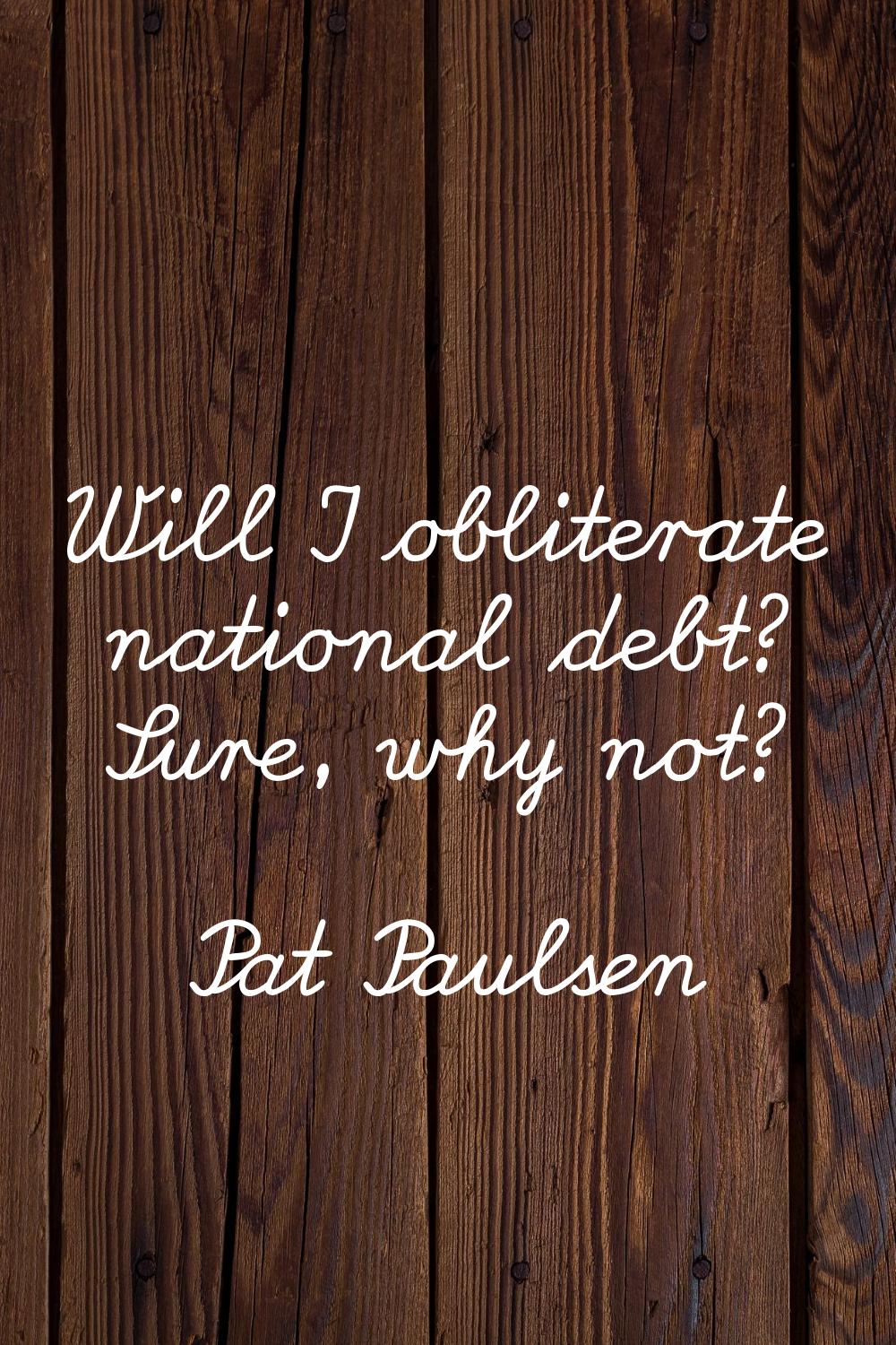 Will I obliterate national debt? Sure, why not?