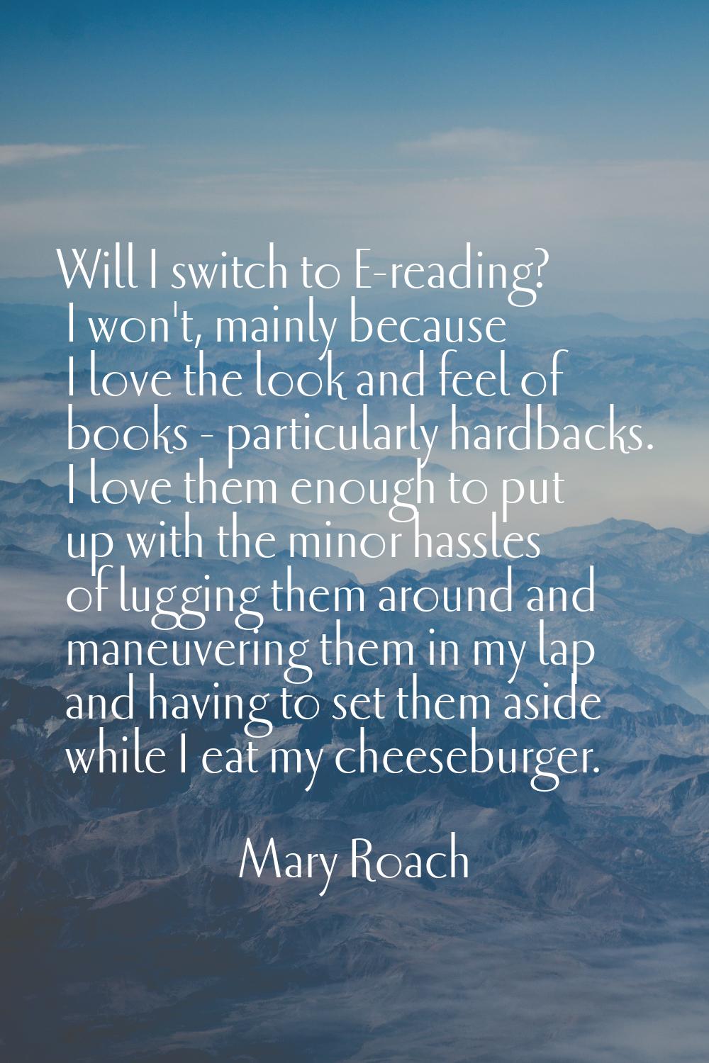 Will I switch to E-reading? I won't, mainly because I love the look and feel of books - particularl