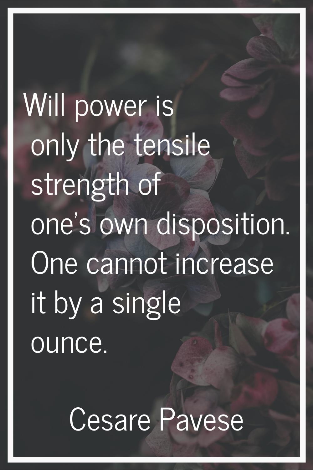 Will power is only the tensile strength of one's own disposition. One cannot increase it by a singl