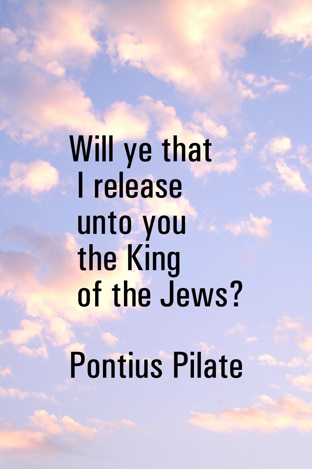 Will ye that I release unto you the King of the Jews?