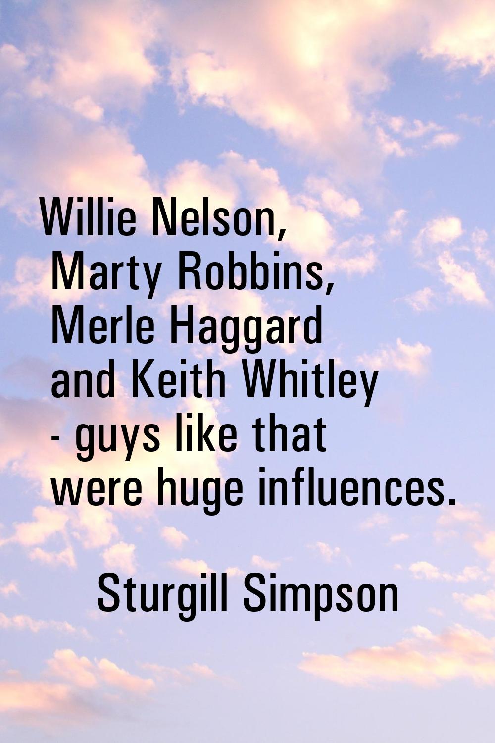 Willie Nelson, Marty Robbins, Merle Haggard and Keith Whitley - guys like that were huge influences