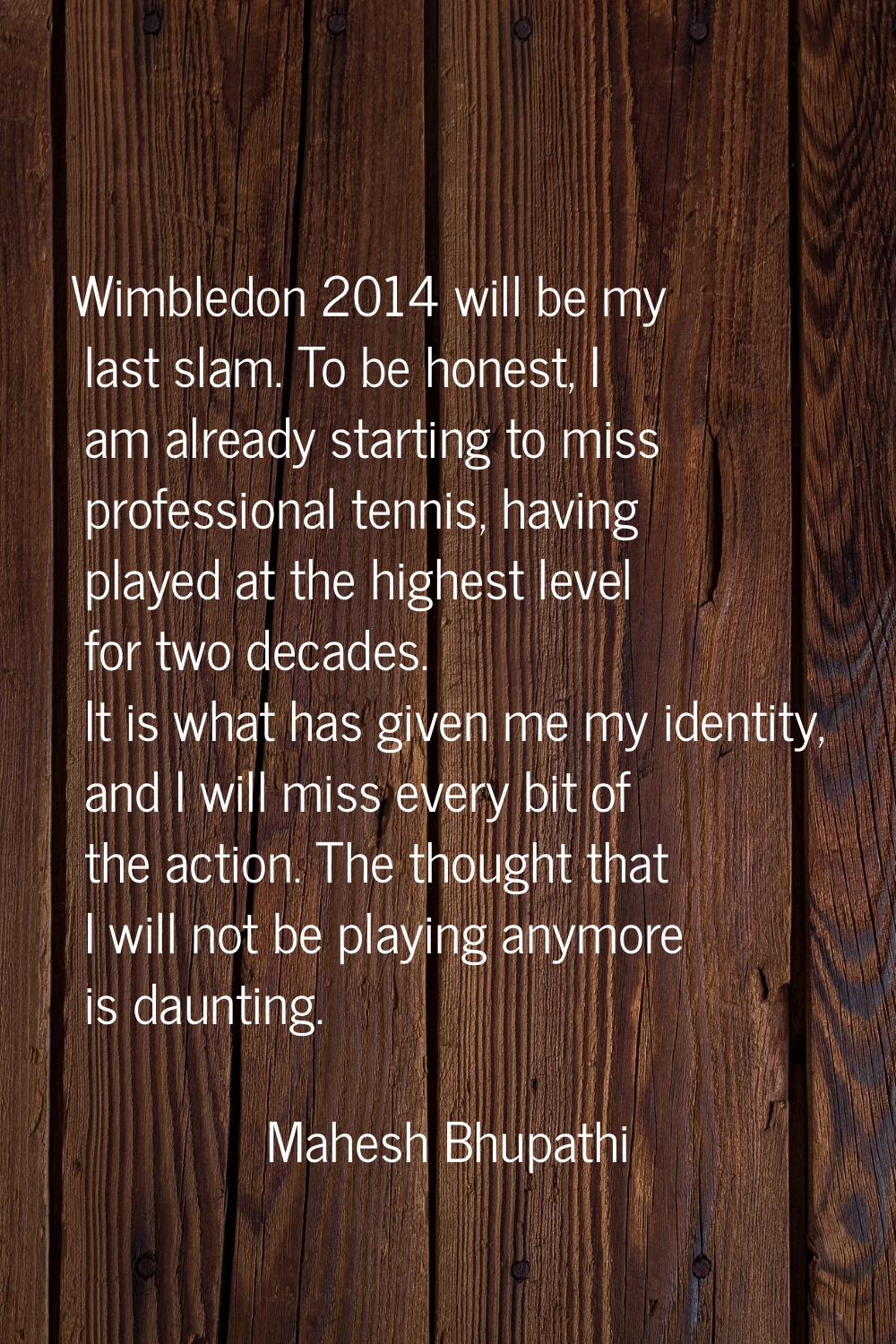 Wimbledon 2014 will be my last slam. To be honest, I am already starting to miss professional tenni