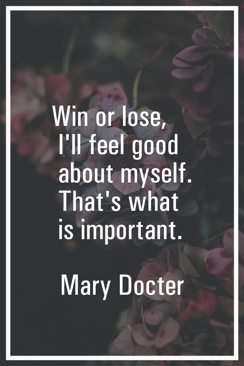 Win or lose, I'll feel good about myself. That's what is important.