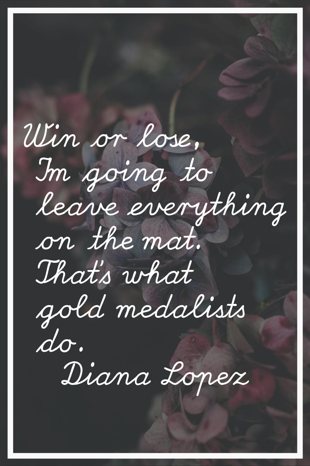 Win or lose, I'm going to leave everything on the mat. That's what gold medalists do.