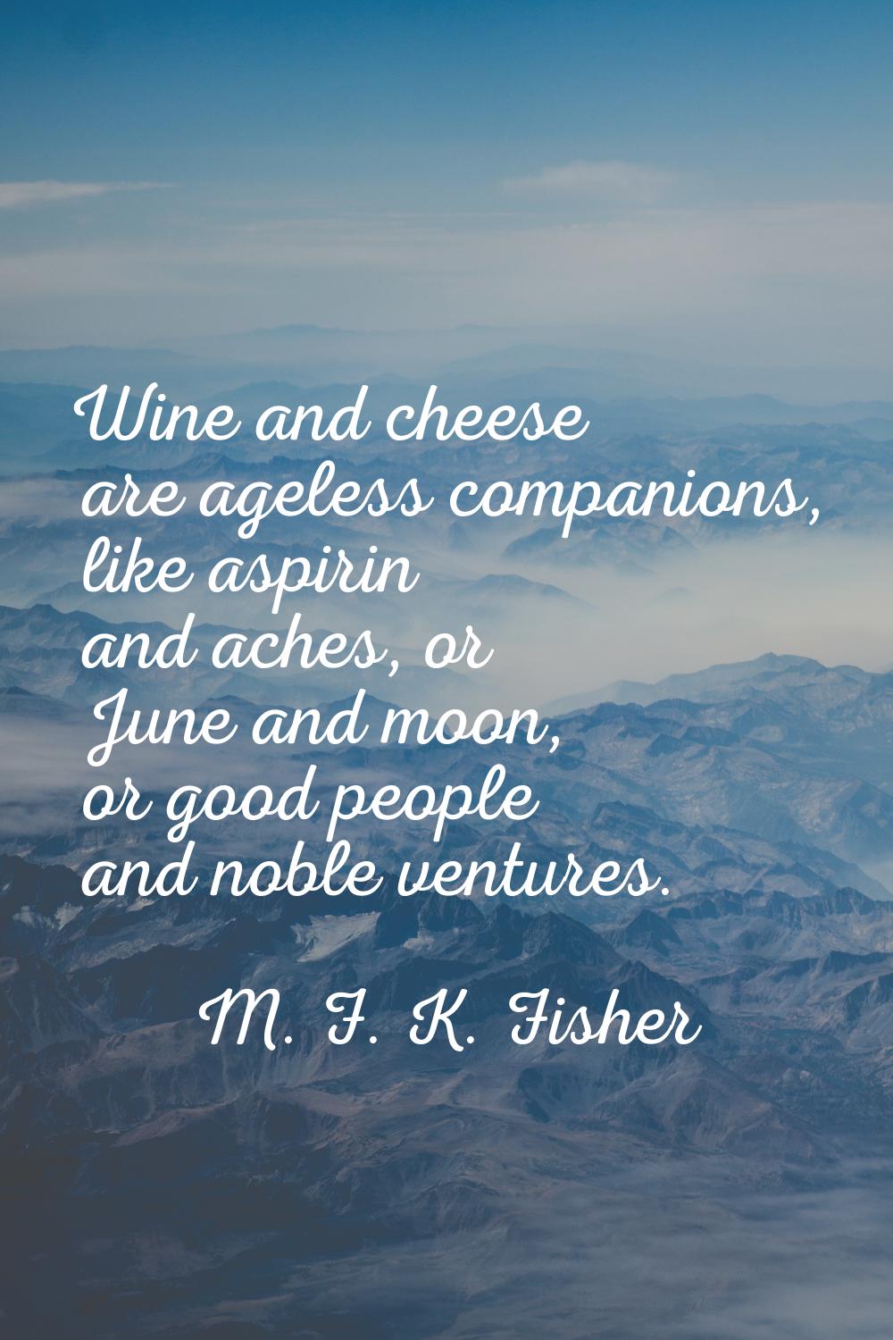 Wine and cheese are ageless companions, like aspirin and aches, or June and moon, or good people an