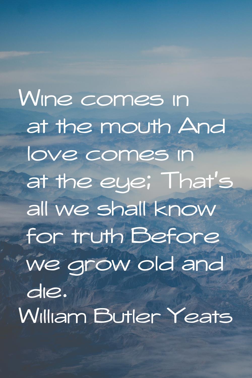 Wine comes in at the mouth And love comes in at the eye; That's all we shall know for truth Before 