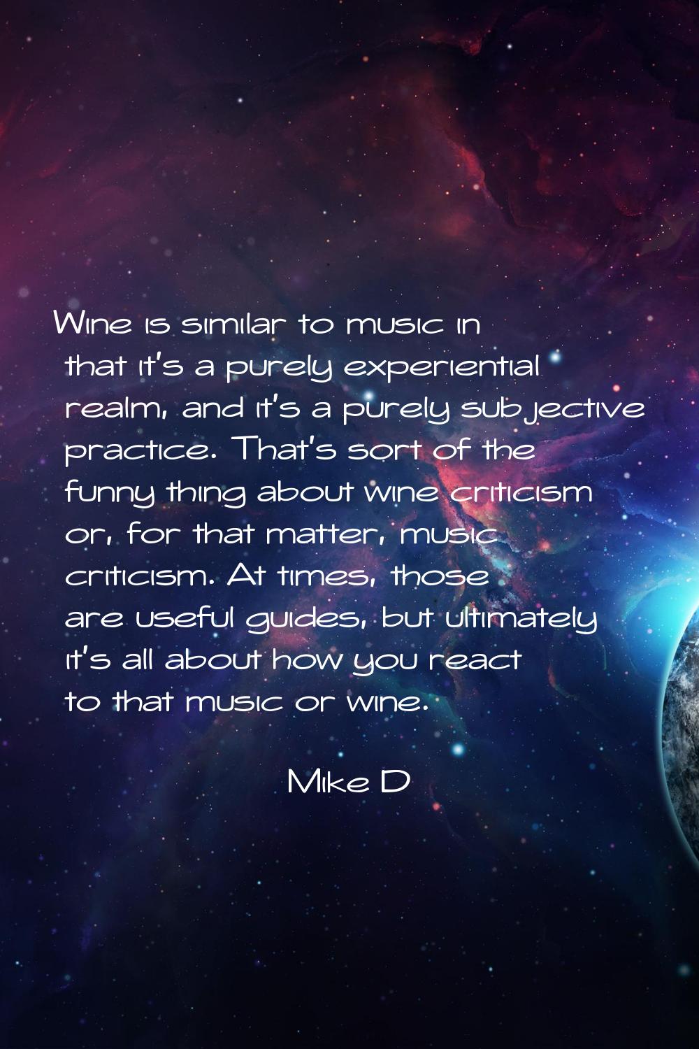Wine is similar to music in that it's a purely experiential realm, and it's a purely subjective pra