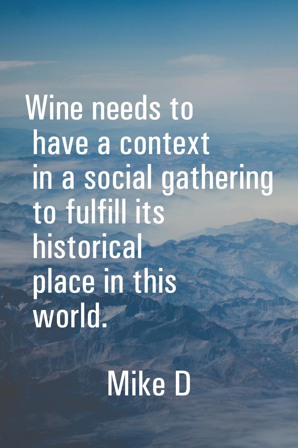 Wine needs to have a context in a social gathering to fulfill its historical place in this world.